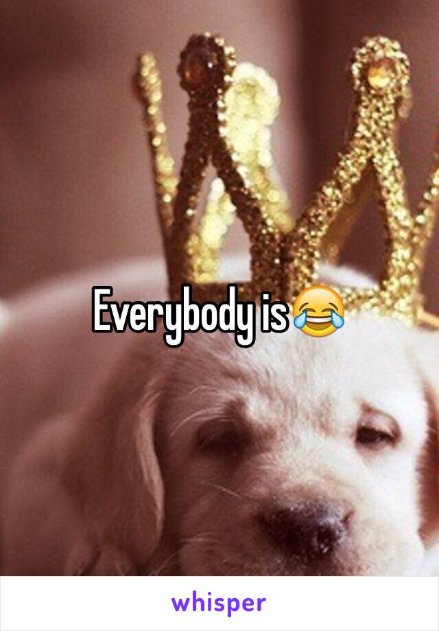 Everybody is😂