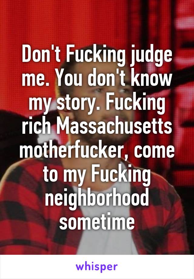 Don't Fucking judge me. You don't know my story. Fucking rich Massachusetts motherfucker, come to my Fucking neighborhood sometime