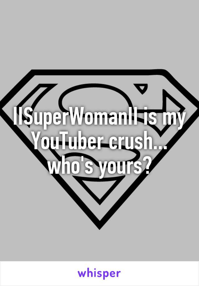 IISuperWomanII is my YouTuber crush... who's yours?