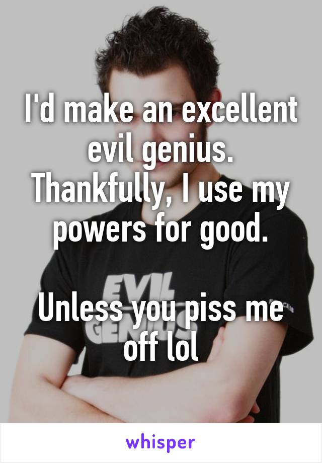 I'd make an excellent evil genius. Thankfully, I use my powers for good.

Unless you piss me off lol