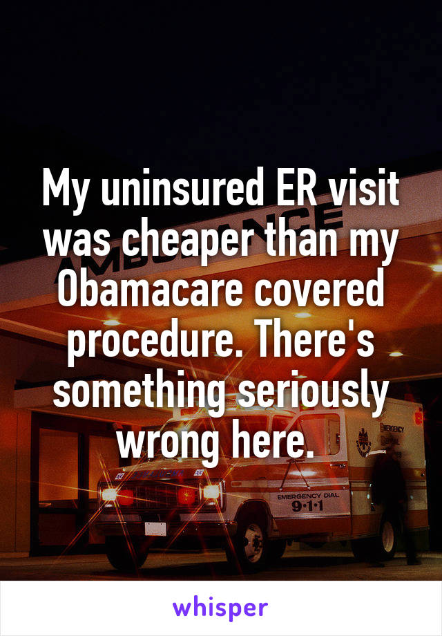 My uninsured ER visit was cheaper than my Obamacare covered procedure. There's something seriously wrong here. 