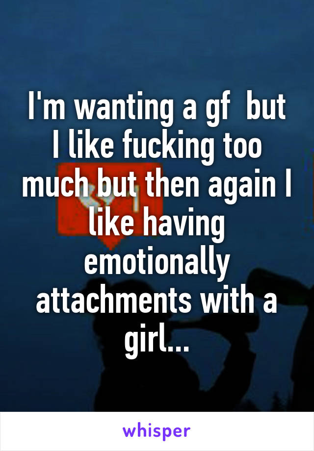 I'm wanting a gf  but I like fucking too much but then again I like having emotionally attachments with a girl...