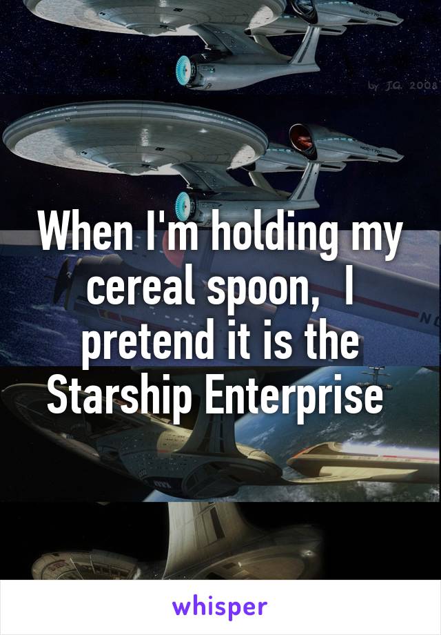 When I'm holding my cereal spoon,  I pretend it is the Starship Enterprise 