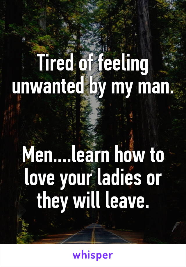 Tired of feeling unwanted by my man. 

Men....learn how to love your ladies or they will leave.