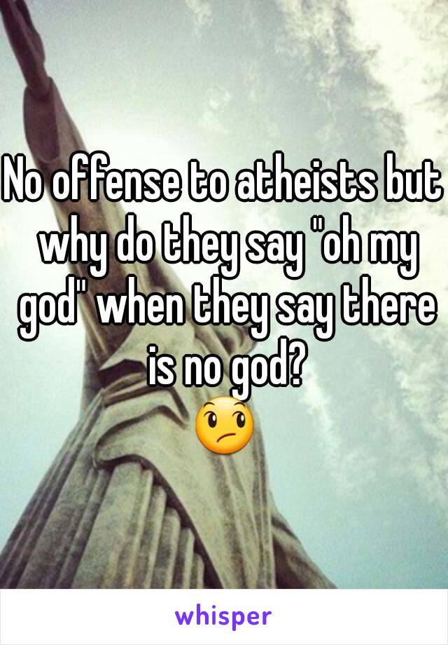 No offense to atheists but why do they say "oh my god" when they say there is no god?
😞
