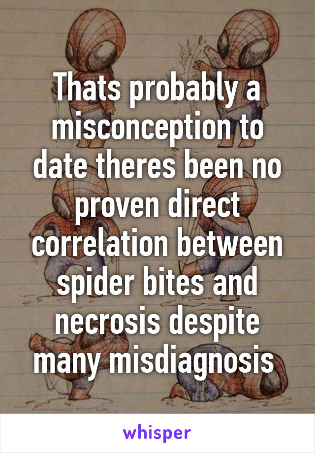 Thats probably a misconception to date theres been no proven direct correlation between spider bites and necrosis despite many misdiagnosis 