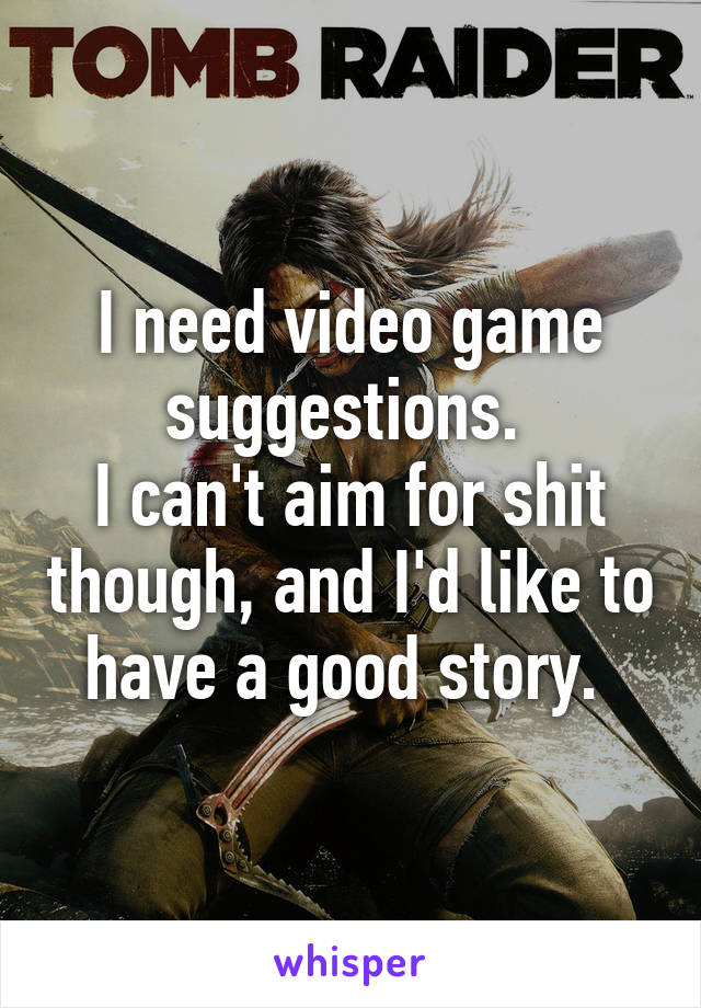 I need video game suggestions. 
I can't aim for shit though, and I'd like to have a good story. 