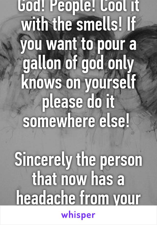 God! People! Cool it with the smells! If you want to pour a gallon of god only knows on yourself please do it somewhere else! 

Sincerely the person that now has a headache from your noxious fumes! 