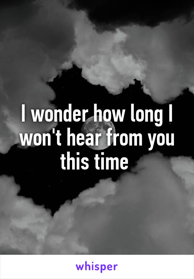 I wonder how long I won't hear from you this time 