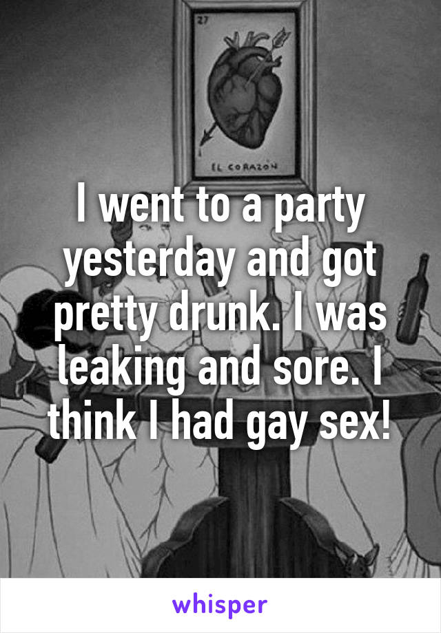 I went to a party yesterday and got pretty drunk. I was leaking and sore. I think I had gay sex!