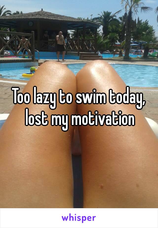 Too lazy to swim today, lost my motivation