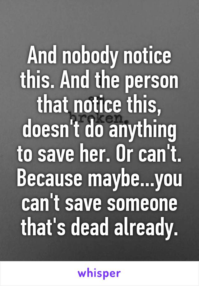 And nobody notice this. And the person that notice this, doesn't do anything to save her. Or can't. Because maybe...you can't save someone that's dead already.