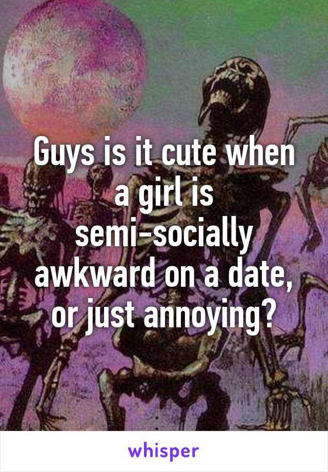 Guys is it cute when a girl is semi-socially awkward on a date, or just annoying?