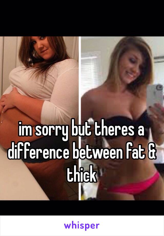 im sorry but theres a difference between fat & thick