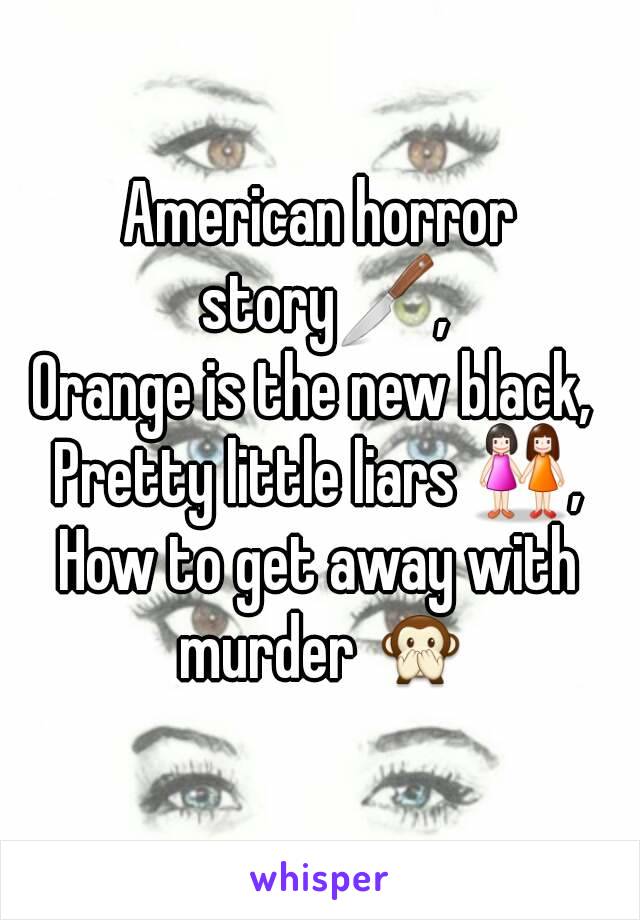 American horror story🔪,
Orange is the new black, 
Pretty little liars 👭,
How to get away with murder 🙊

