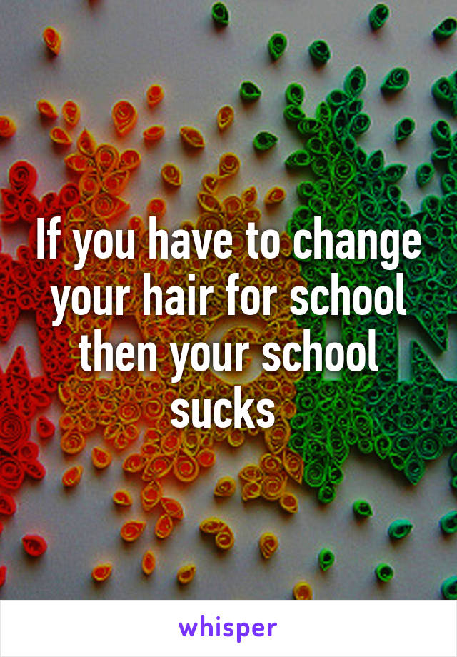 If you have to change your hair for school then your school sucks 