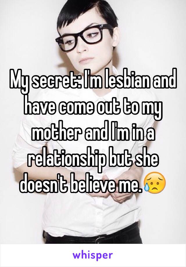 My secret: I'm lesbian and have come out to my mother and I'm in a relationship but she doesn't believe me.😥