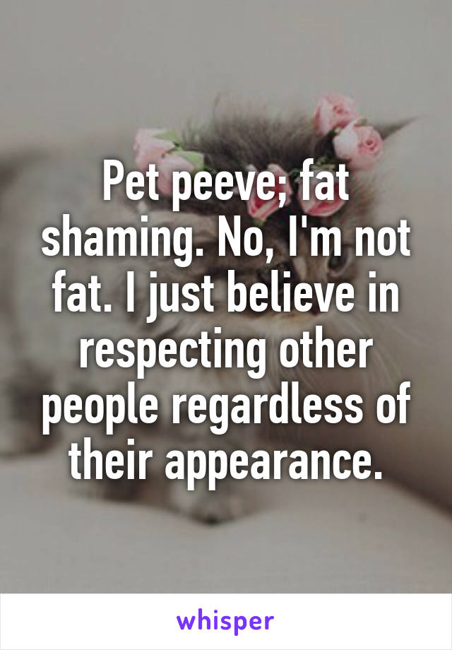 Pet peeve; fat shaming. No, I'm not fat. I just believe in respecting other people regardless of their appearance.