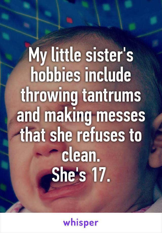 My little sister's hobbies include throwing tantrums and making messes that she refuses to clean.
She's 17.