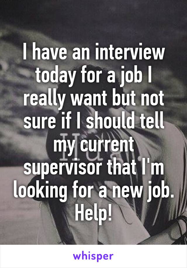 I have an interview today for a job I really want but not sure if I should tell my current supervisor that I'm looking for a new job. Help!