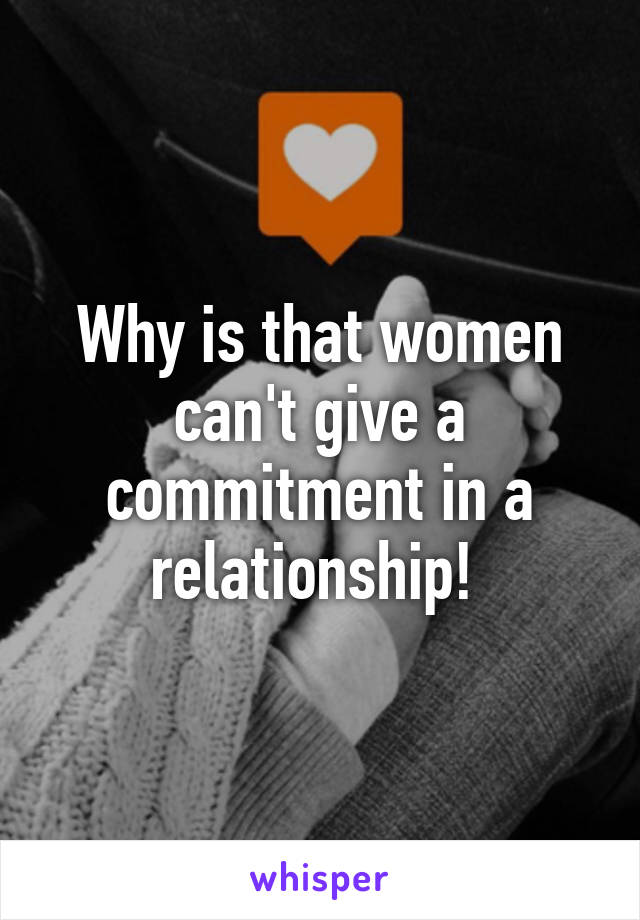 Why is that women can't give a commitment in a relationship! 