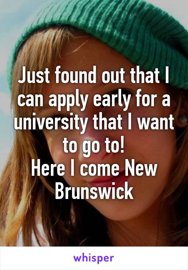 Just found out that I can apply early for a university that I want to go to!
Here I come New Brunswick