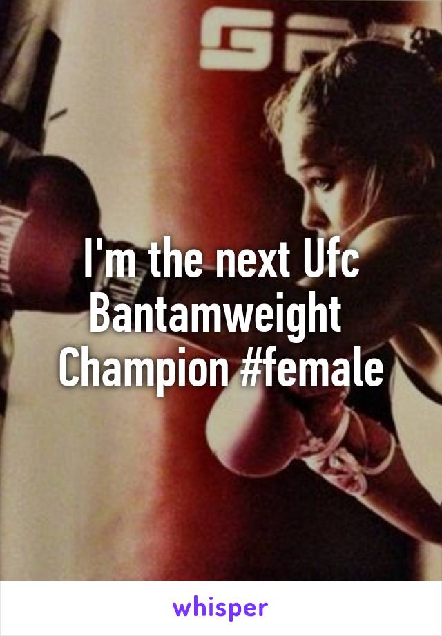 I'm the next Ufc Bantamweight  Champion #female