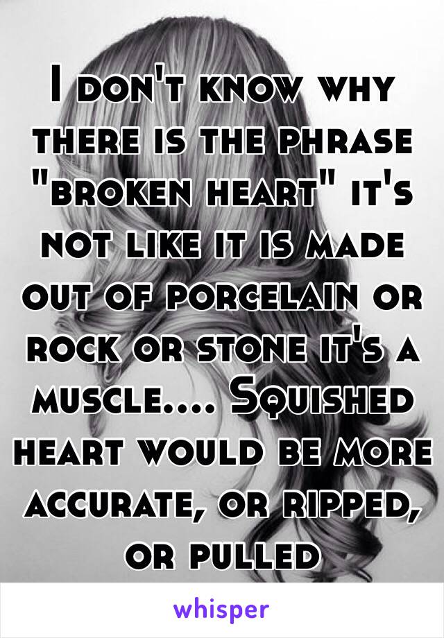 I don't know why there is the phrase "broken heart" it's not like it is made out of porcelain or rock or stone it's a muscle.... Squished heart would be more accurate, or ripped, or pulled 