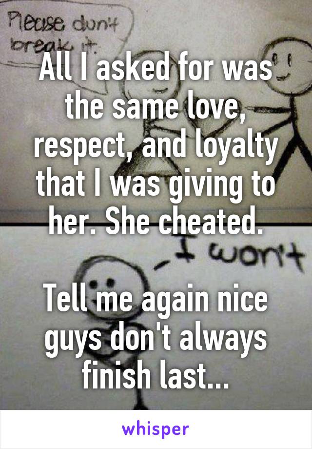 All I asked for was the same love, respect, and loyalty that I was giving to her. She cheated.

Tell me again nice guys don't always finish last...