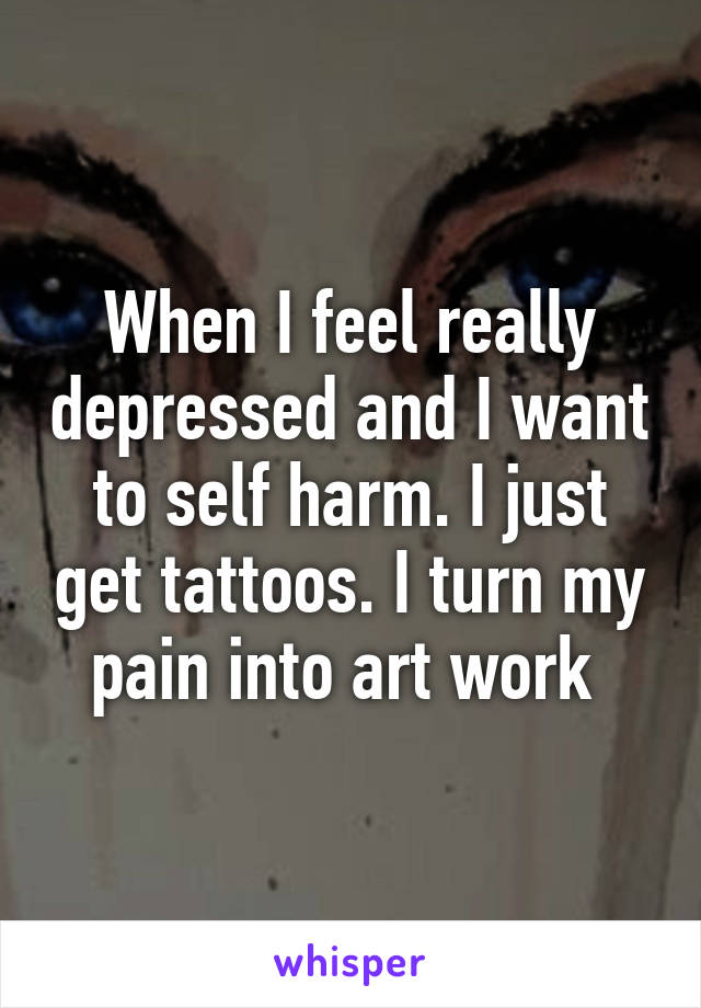 When I feel really depressed and I want to self harm. I just get tattoos. I turn my pain into art work 