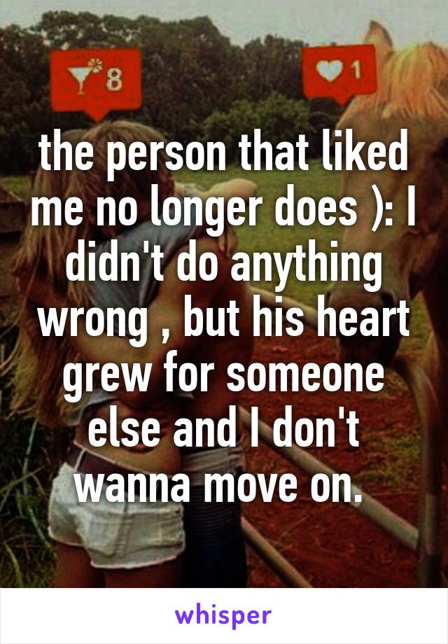 the person that liked me no longer does ): I didn't do anything wrong , but his heart grew for someone else and I don't wanna move on. 