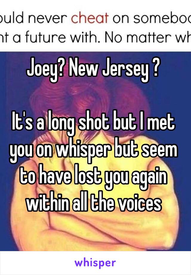 Joey? New Jersey ? 

It's a long shot but I met you on whisper but seem to have lost you again within all the voices