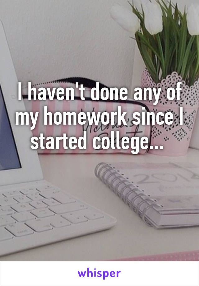 I haven't done any of my homework since I started college... 

