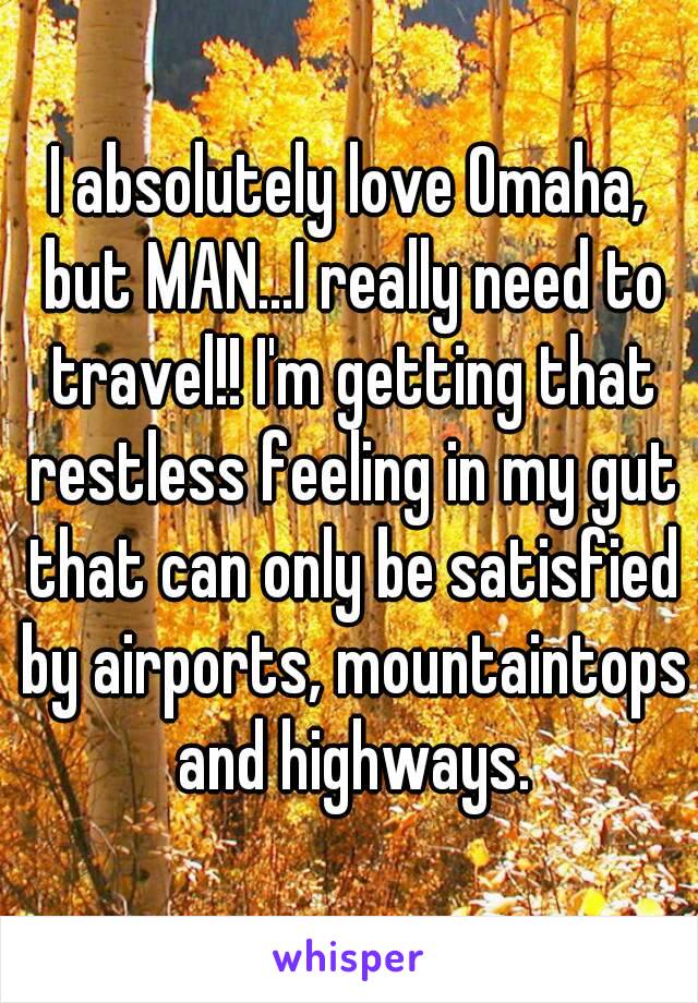 I absolutely love Omaha, but MAN...I really need to travel!! I'm getting that restless feeling in my gut that can only be satisfied by airports, mountaintops and highways.