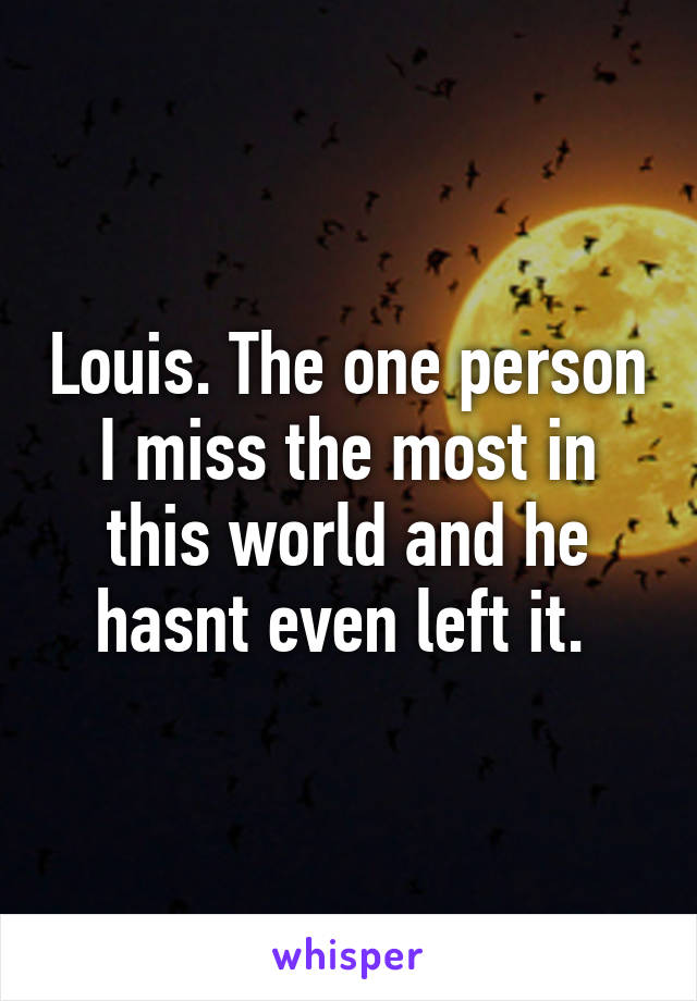 Louis. The one person I miss the most in this world and he hasnt even left it. 