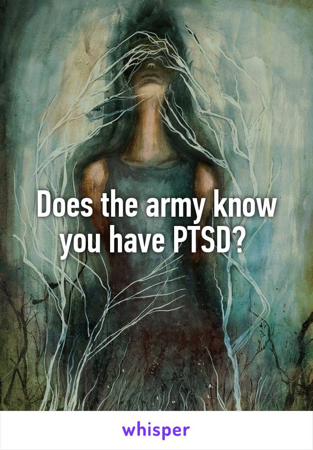 Does the army know you have PTSD? 