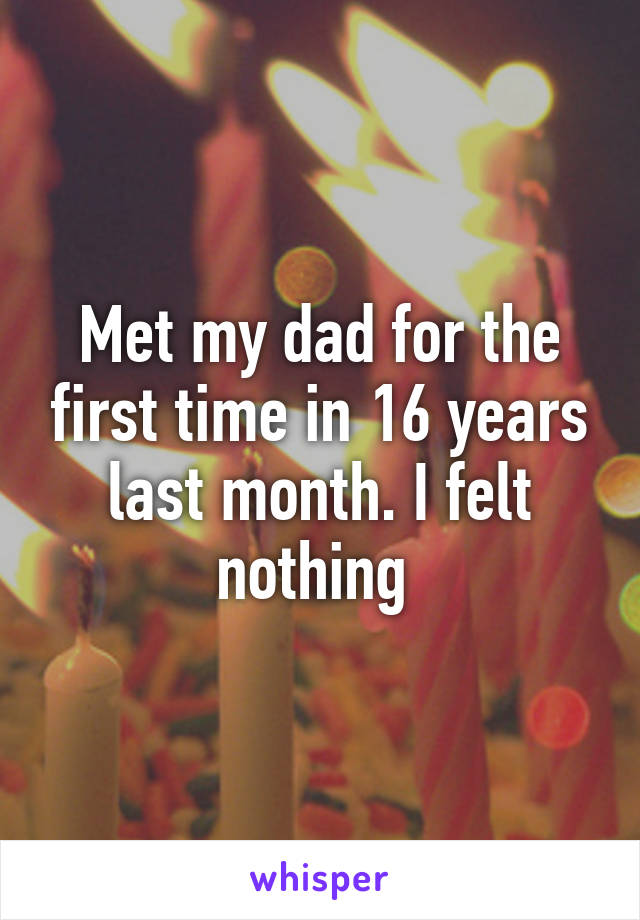 Met my dad for the first time in 16 years last month. I felt nothing 