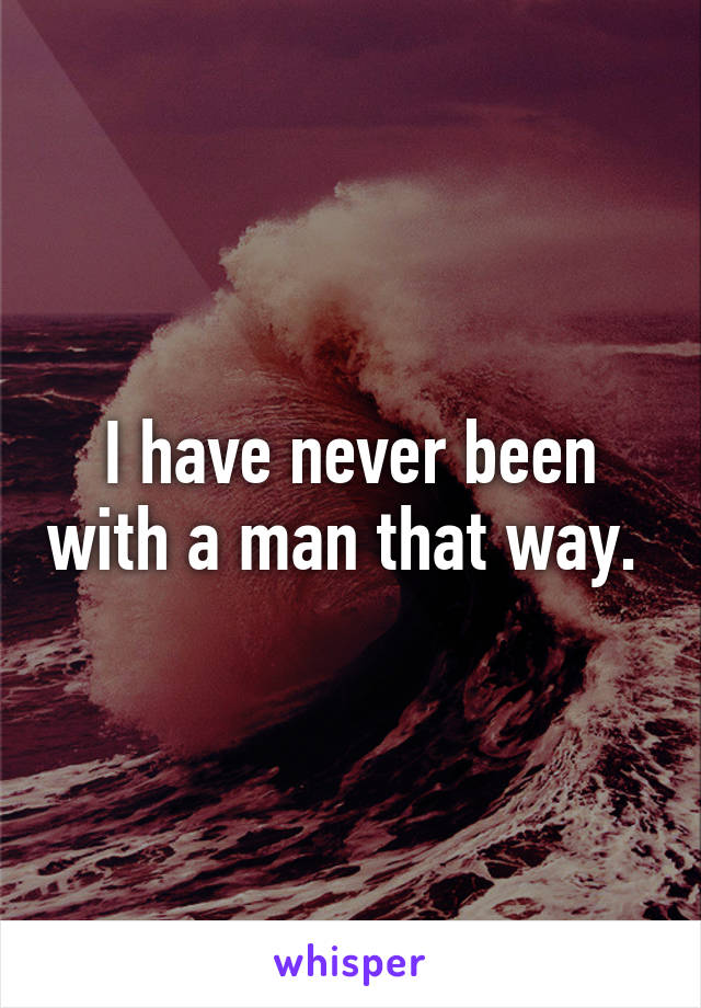 I have never been with a man that way. 