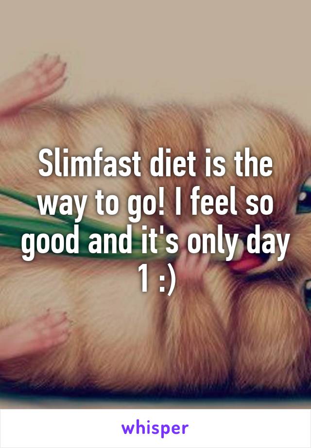 Slimfast diet is the way to go! I feel so good and it's only day 1 :)