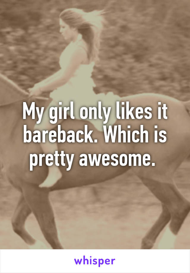 My girl only likes it bareback. Which is pretty awesome. 