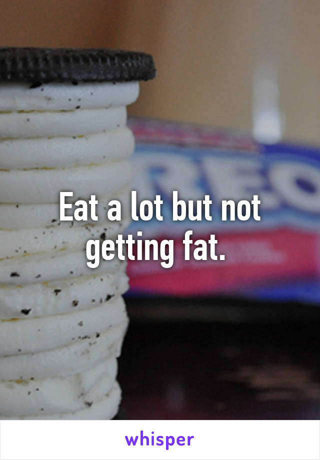 Eat a lot but not getting fat. 