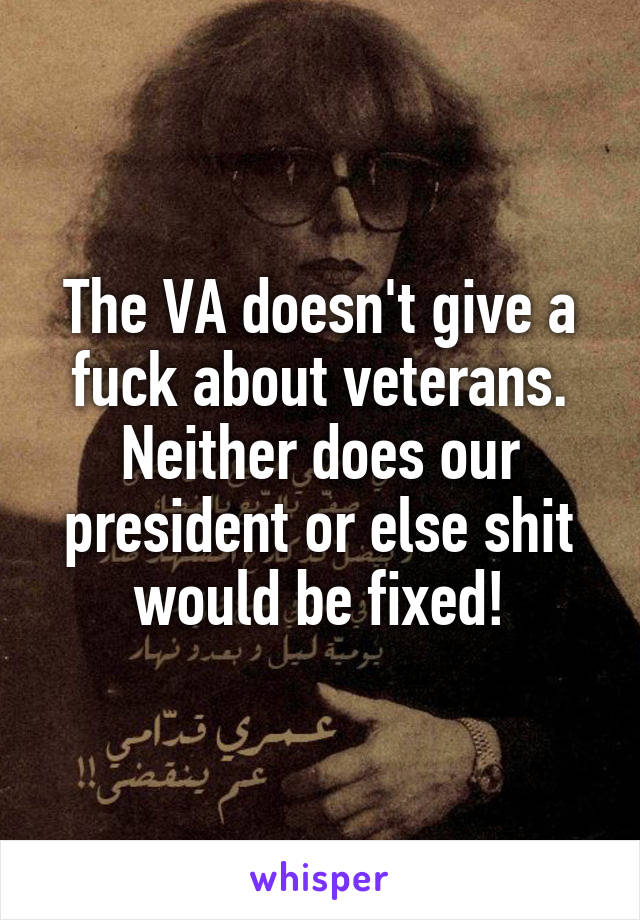 The VA doesn't give a fuck about veterans. Neither does our president or else shit would be fixed!