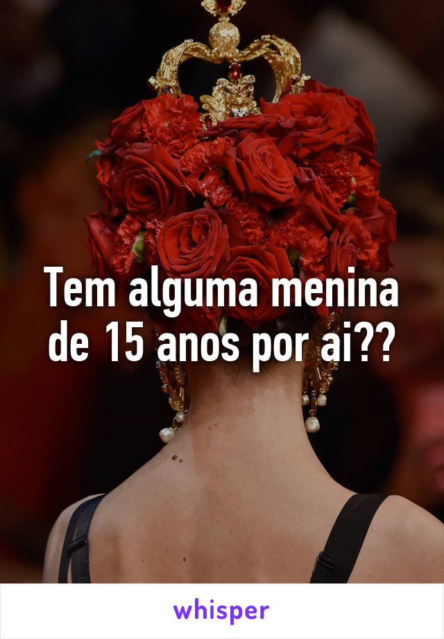 Tem alguma menina de 15 anos por ai??