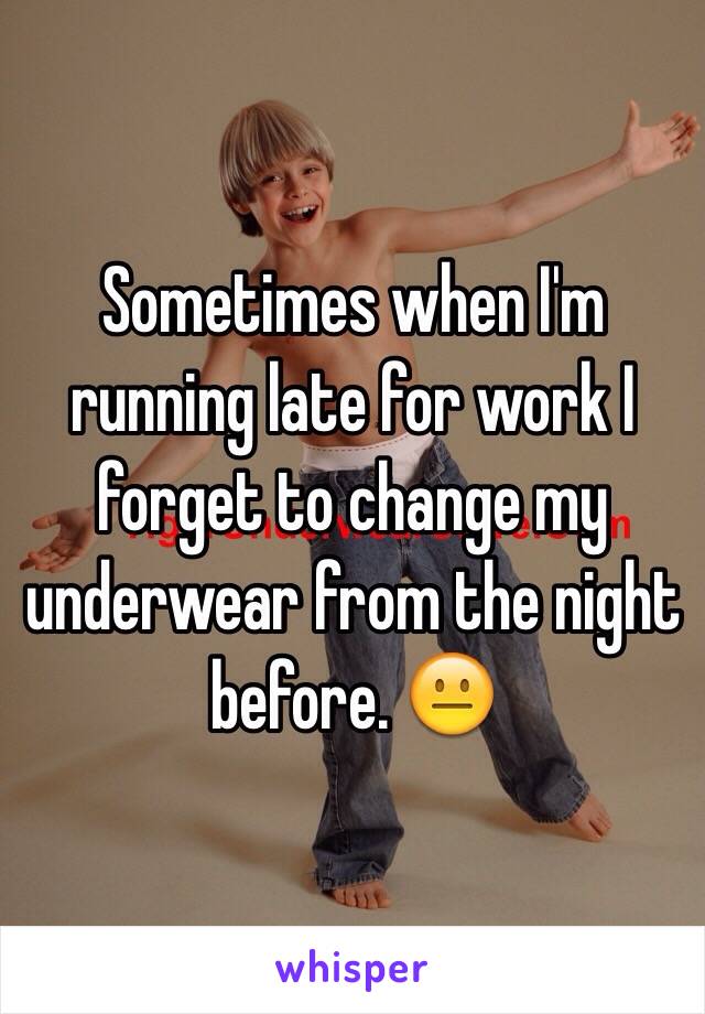 Sometimes when I'm running late for work I forget to change my underwear from the night before. 😐