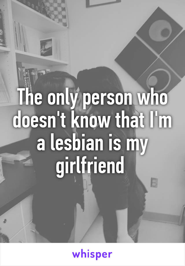 The only person who doesn't know that I'm a lesbian is my girlfriend 