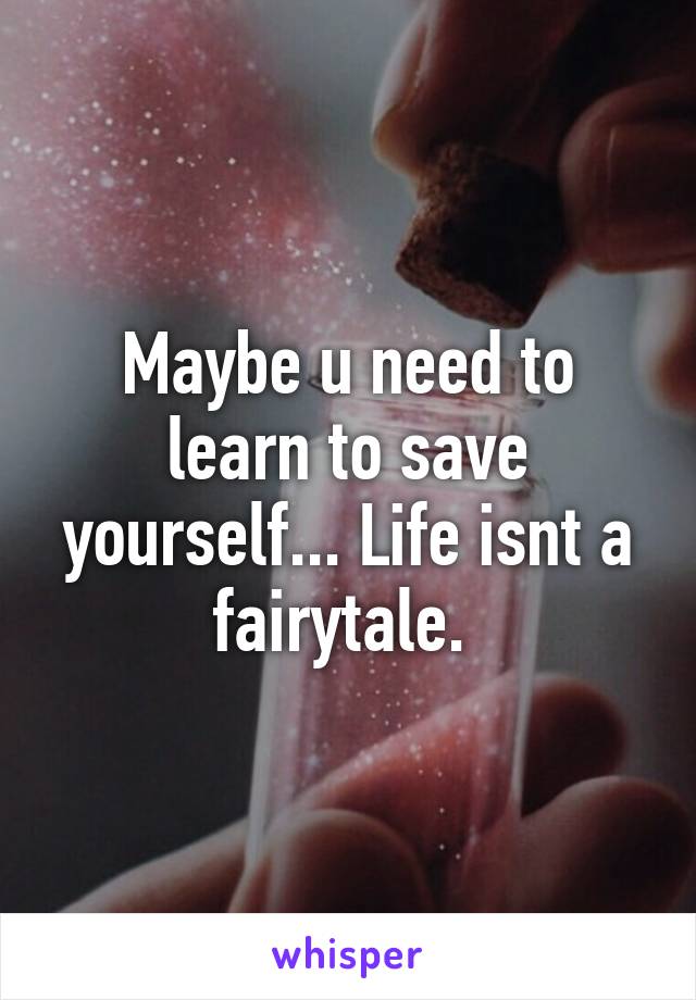 Maybe u need to learn to save yourself... Life isnt a fairytale. 