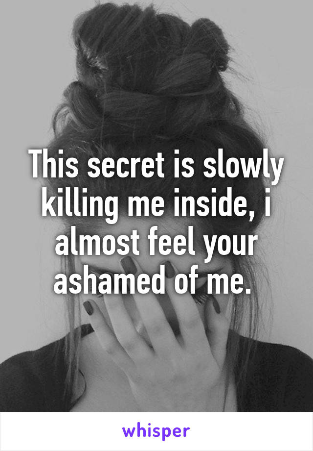 This secret is slowly killing me inside, i almost feel your ashamed of me. 