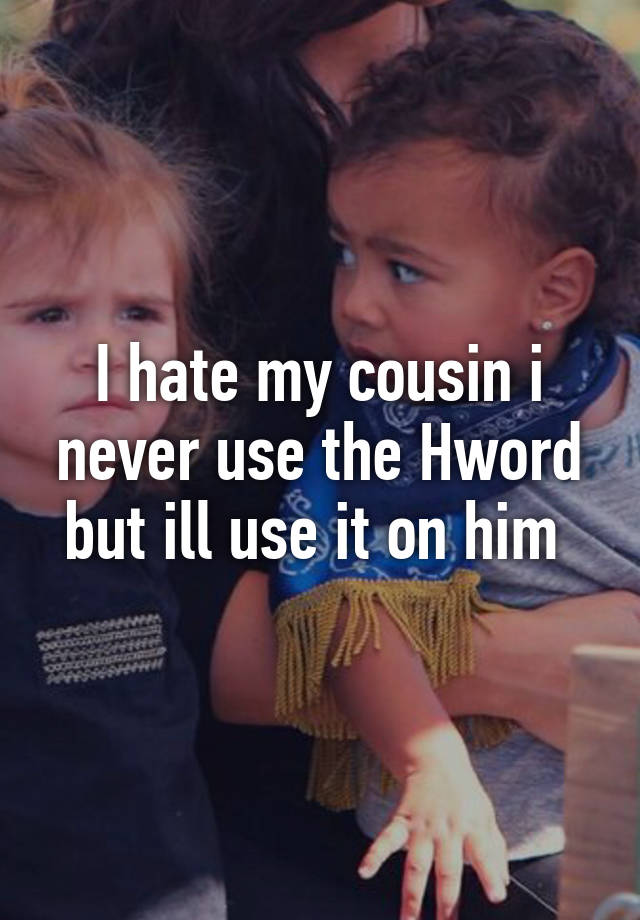 I Hate My Cousin I Never Use The Hword But Ill Use It On Him