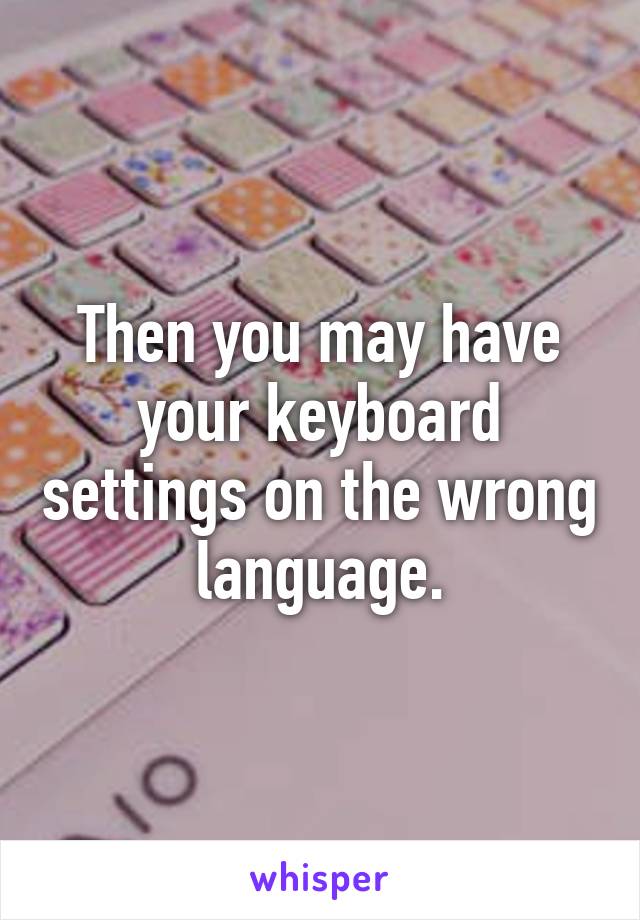 Then you may have your keyboard settings on the wrong language.