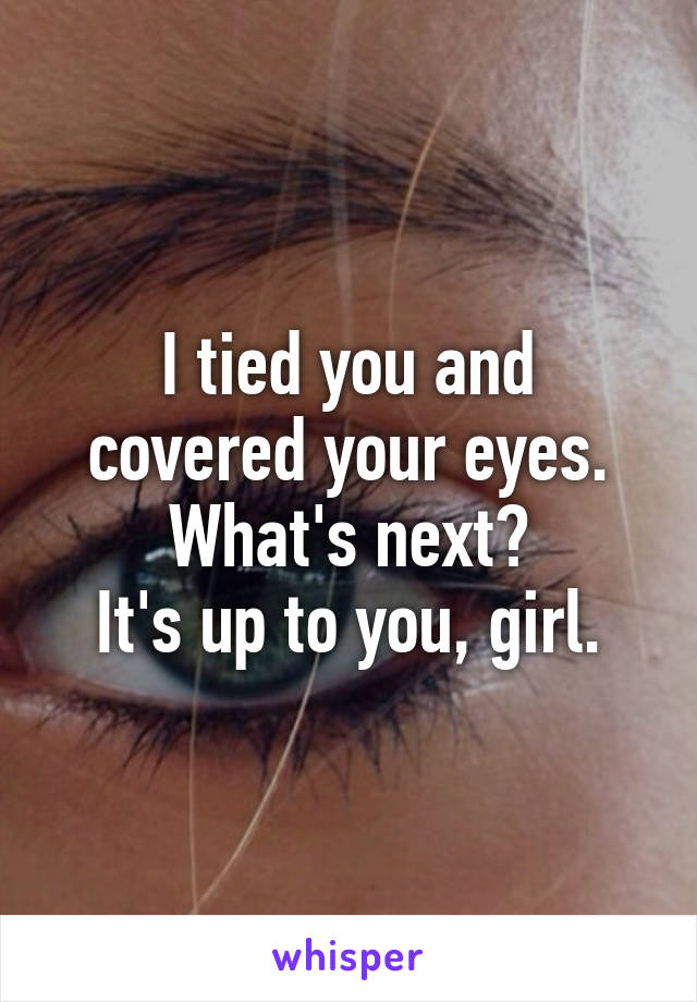 I tied you and covered your eyes. What's next?
It's up to you, girl.